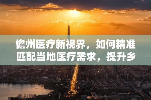 儋州医疗新视界，如何精准匹配当地医疗需求，提升乡镇医疗服务水平？