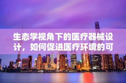 生态学视角下的医疗器械设计，如何促进医疗环境的可持续发展？