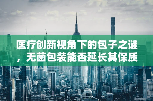 医疗创新视角下的包子之谜，无菌包装能否延长其保质期？