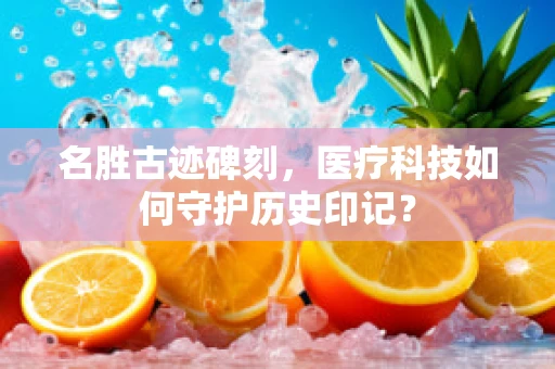 名胜古迹碑刻，医疗科技如何守护历史印记？