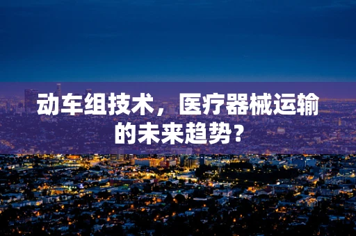 动车组技术，医疗器械运输的未来趋势？