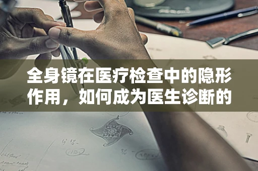 全身镜在医疗检查中的隐形作用，如何成为医生诊断的得力助手？