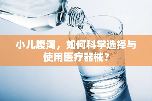 小儿腹泻，如何科学选择与使用医疗器械？