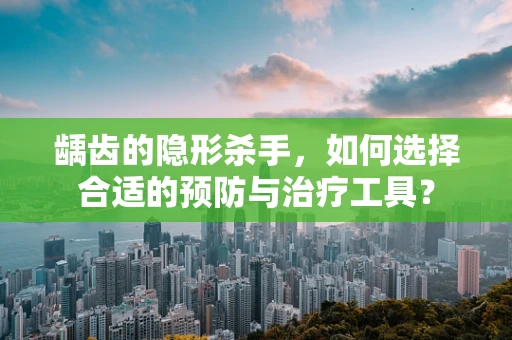 龋齿的隐形杀手，如何选择合适的预防与治疗工具？