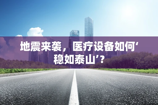 地震来袭，医疗设备如何‘稳如泰山’？
