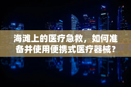 海滩上的医疗急救，如何准备并使用便携式医疗器械？