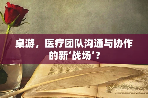 桌游，医疗团队沟通与协作的新‘战场’？