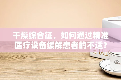 干燥综合征，如何通过精准医疗设备缓解患者的不适？