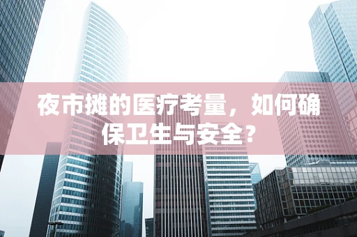 夜市摊的医疗考量，如何确保卫生与安全？