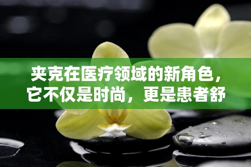夹克在医疗领域的新角色，它不仅是时尚，更是患者舒适的守护者？