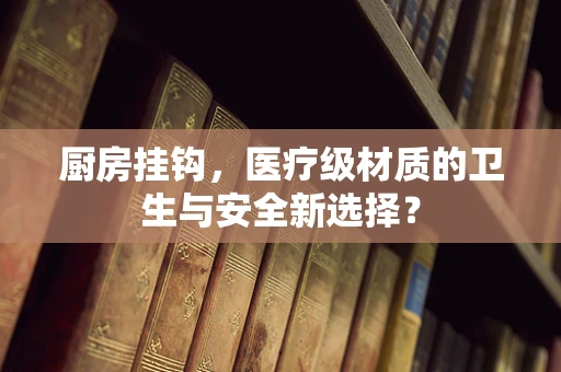 厨房挂钩，医疗级材质的卫生与安全新选择？