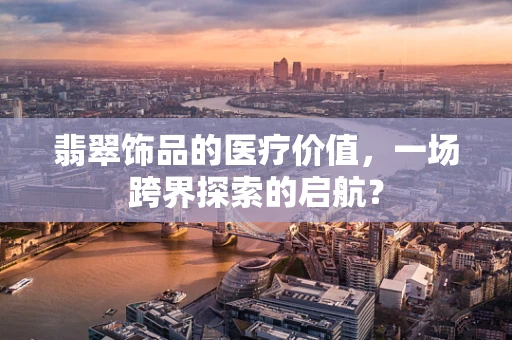 翡翠饰品的医疗价值，一场跨界探索的启航？