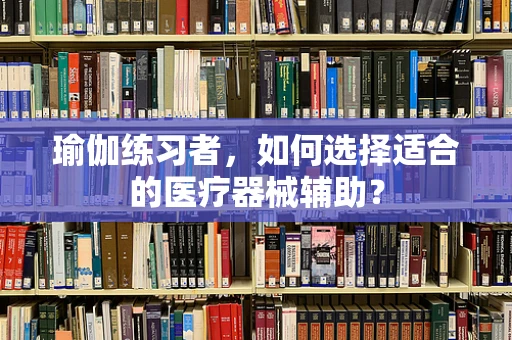 瑜伽练习者，如何选择适合的医疗器械辅助？