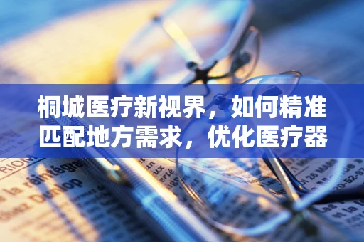 桐城医疗新视界，如何精准匹配地方需求，优化医疗器械配置？