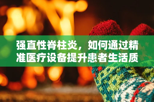 强直性脊柱炎，如何通过精准医疗设备提升患者生活质量？