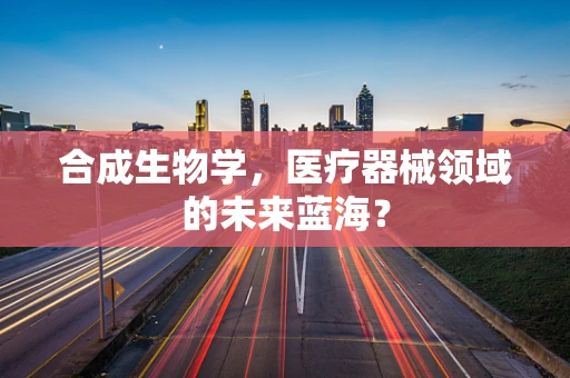 合成生物学，医疗器械领域的未来蓝海？