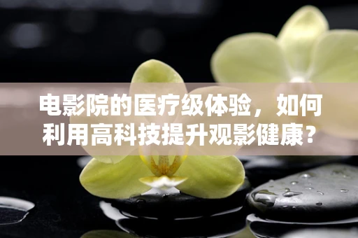 电影院的医疗级体验，如何利用高科技提升观影健康？