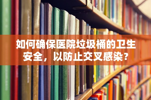 如何确保医院垃圾桶的卫生安全，以防止交叉感染？