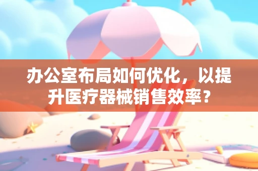 办公室布局如何优化，以提升医疗器械销售效率？