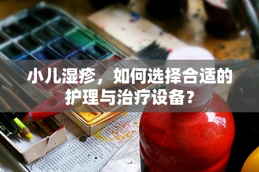小儿湿疹，如何选择合适的护理与治疗设备？