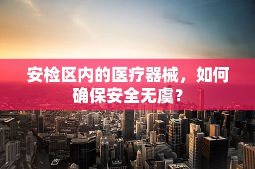安检区内的医疗器械，如何确保安全无虞？