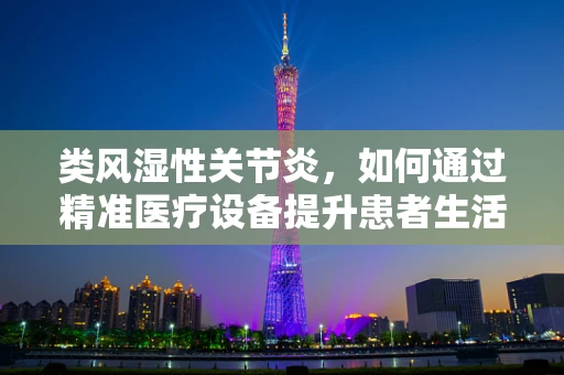 类风湿性关节炎，如何通过精准医疗设备提升患者生活质量？