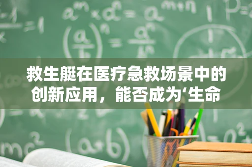救生艇在医疗急救场景中的创新应用，能否成为‘生命之舟’的新航向？