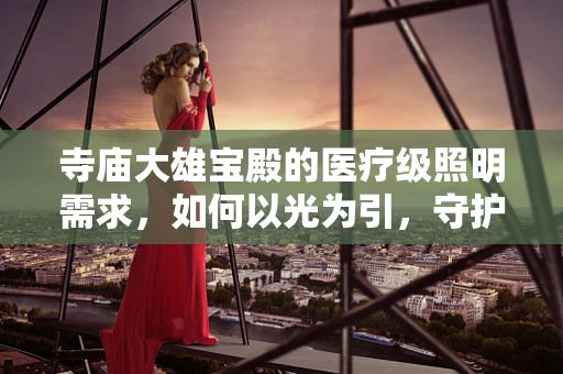 寺庙大雄宝殿的医疗级照明需求，如何以光为引，守护修行者的健康？
