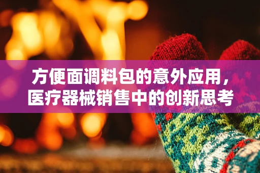 方便面调料包的意外应用，医疗器械销售中的创新思考