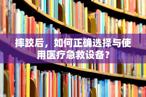 摔跤后，如何正确选择与使用医疗急救设备？