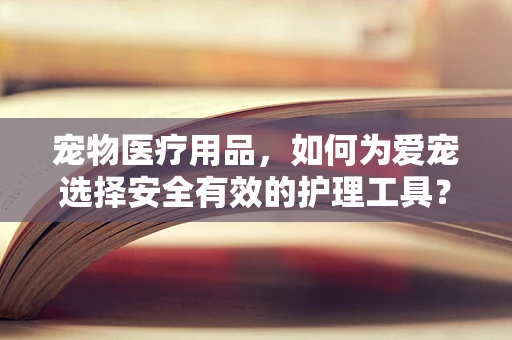 宠物医疗用品，如何为爱宠选择安全有效的护理工具？