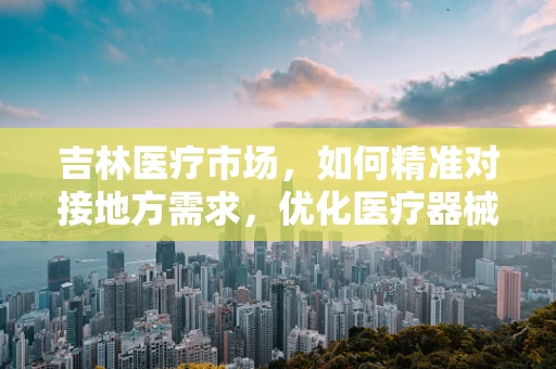 吉林医疗市场，如何精准对接地方需求，优化医疗器械配置？