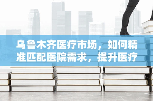 乌鲁木齐医疗市场，如何精准匹配医院需求，提升医疗器械的采购效率？