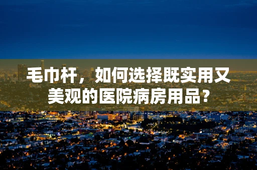 毛巾杆，如何选择既实用又美观的医院病房用品？