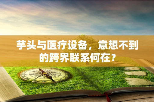 芋头与医疗设备，意想不到的跨界联系何在？