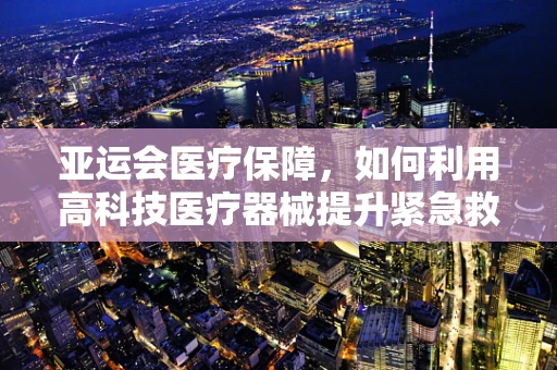 亚运会医疗保障，如何利用高科技医疗器械提升紧急救援效率？