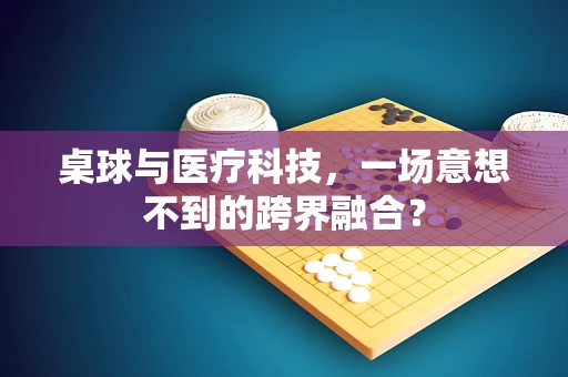 桌球与医疗科技，一场意想不到的跨界融合？
