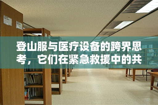 登山服与医疗设备的跨界思考，它们在紧急救援中的共同价值何在？