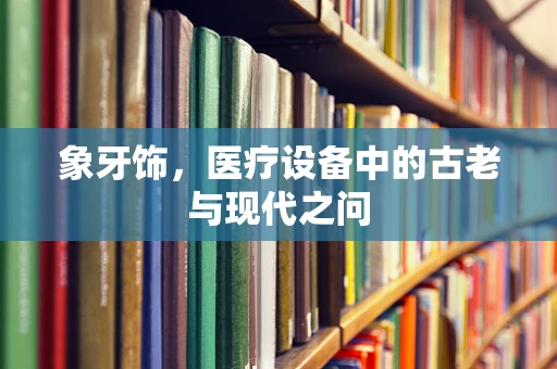 象牙饰，医疗设备中的古老与现代之问