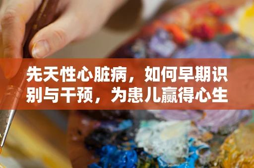 先天性心脏病，如何早期识别与干预，为患儿赢得心生？