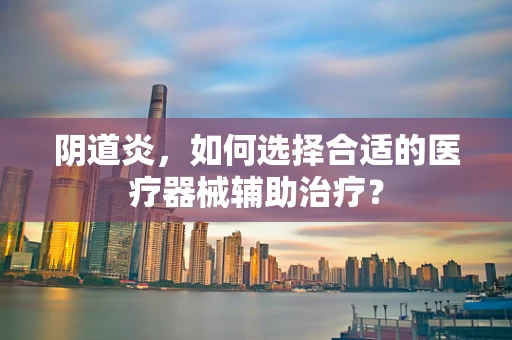 阴道炎，如何选择合适的医疗器械辅助治疗？