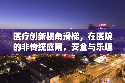 医疗创新视角滑梯，在医院的非传统应用，安全与乐趣的巧妙结合