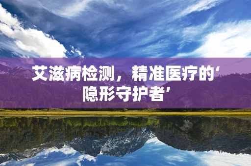 艾滋病检测，精准医疗的‘隐形守护者’
