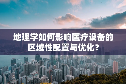 地理学如何影响医疗设备的区域性配置与优化？
