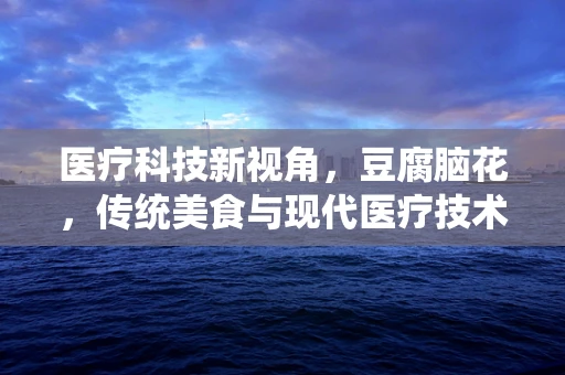医疗科技新视角，豆腐脑花，传统美食与现代医疗技术的意外融合？