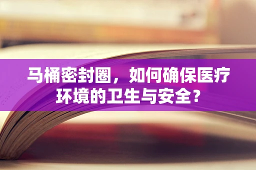 马桶密封圈，如何确保医疗环境的卫生与安全？