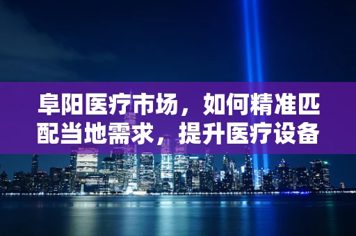 阜阳医疗市场，如何精准匹配当地需求，提升医疗设备采购效率？
