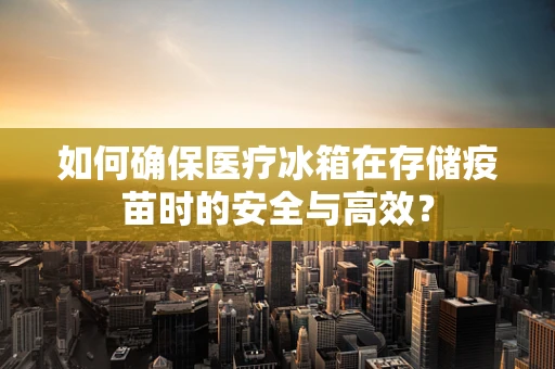 如何确保医疗冰箱在存储疫苗时的安全与高效？
