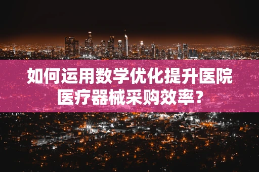 如何运用数学优化提升医院医疗器械采购效率？