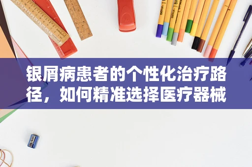 银屑病患者的个性化治疗路径，如何精准选择医疗器械辅助治疗？